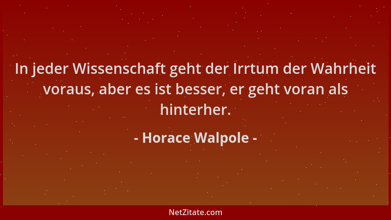 Horace Walpole - In jeder Wissenschaft geht der Irrtum der Wahrheit voraus, aber es ist besser, er geht voran als hinterher...