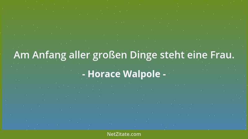 Horace Walpole - Am Anfang aller großen Dinge steht eine Frau....