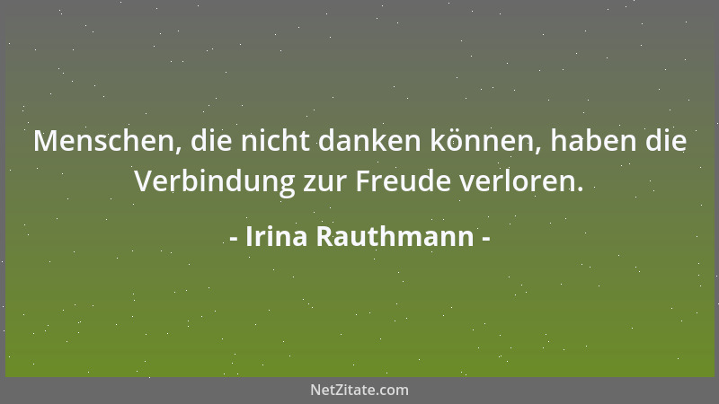 Irina Rauthmann - Menschen, die nicht danken können, haben die Verbindung zur Freude verloren....