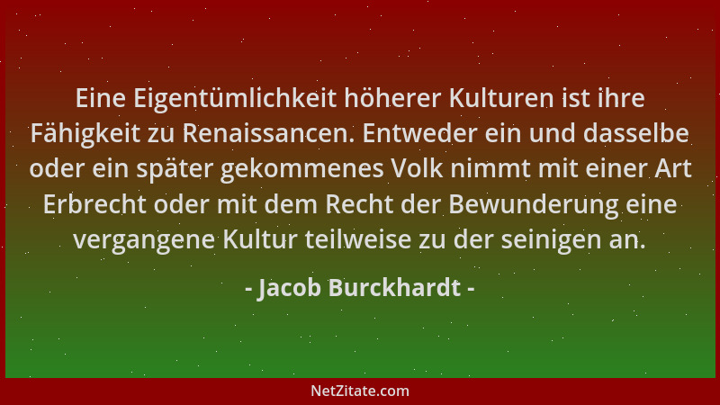 Jacob Burckhardt - Eine Eigentümlichkeit höherer Kulturen ist ihre Fähigkeit zu Renaissancen. Entweder ein und dasselbe ode...