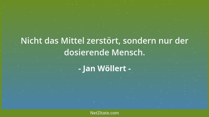 Jan Wöllert - Nicht das Mittel zerstört, sondern nur der dosierende Mensch....