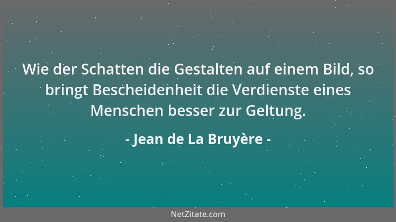 Jean de La Bruyère - Wie der Schatten die Gestalten auf einem Bild, so bringt Bescheidenheit die Verdienste eines Menschen...