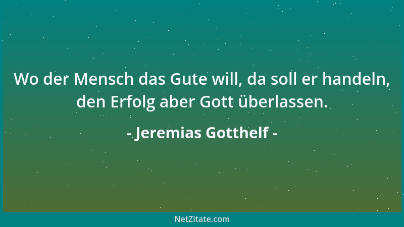 Jeremias Gotthelf - Wo der Mensch das Gute will, da soll er handeln, den Erfolg aber Gott überlassen....