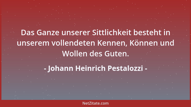 Johann Heinrich Pestalozzi - Das Ganze unserer Sittlichkeit besteht in unserem vollendeten Kennen, Können und Wollen des Gu...