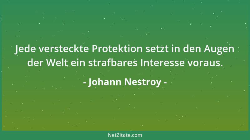 Johann Nestroy - Jede versteckte Protektion setzt in den Augen der Welt ein strafbares Interesse voraus....