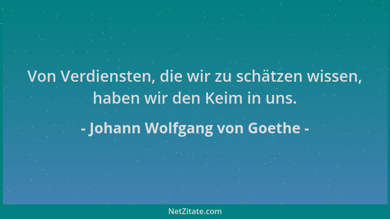 Johann Wolfgang von Goethe - Von Verdiensten, die wir zu schätzen wissen, haben wir den Keim in uns....