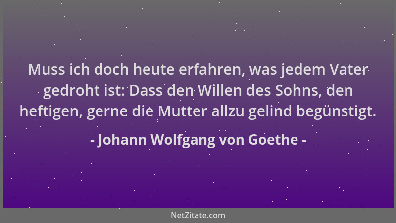 Johann Wolfgang von Goethe - Muss ich doch heute erfahren, was jedem Vater gedroht ist: Dass den Willen des Sohns, den heft...