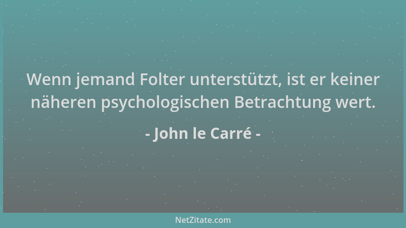 John le Carré - Wenn jemand Folter unterstützt, ist er keiner näheren psychologischen Betrachtung wert....
