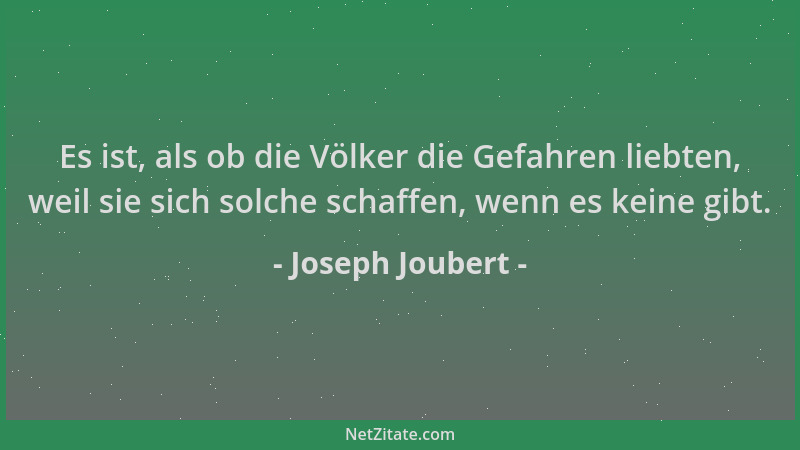 Joseph Joubert - Es ist, als ob die Völker die Gefahren liebten, weil sie sich solche schaffen, wenn es keine gibt....
