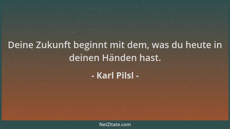 Karl Pilsl - Deine Zukunft beginnt mit dem, was du heute in deinen Händen hast....
