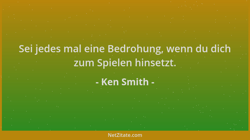 Ken Smith - Sei jedes mal eine Bedrohung, wenn du dich zum Spielen hinsetzt....