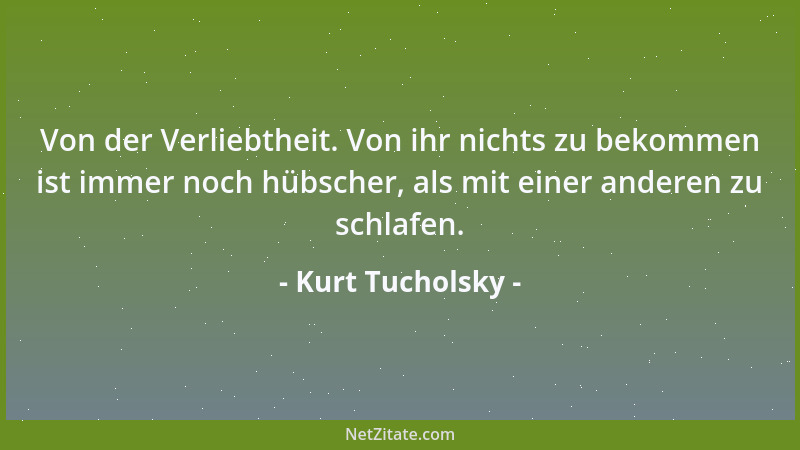 Kurt Tucholsky - Von der Verliebtheit. Von ihr nichts zu bekommen ist immer noch hübscher, als mit einer anderen zu schlafe...