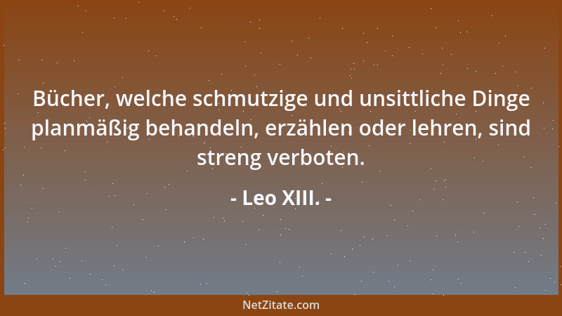 Leo XIII. - Bücher, welche schmutzige und unsittliche Dinge planmäßig behandeln, erzählen oder lehren, sind streng verboten...