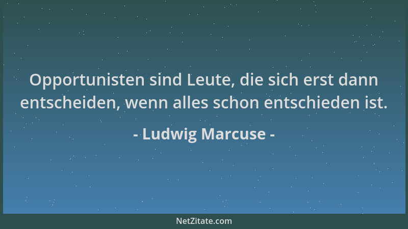 Ludwig Marcuse - Opportunisten sind Leute, die sich erst dann entscheiden, wenn alles schon entschieden ist....
