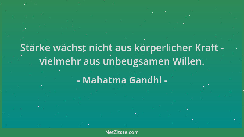 Mahatma Gandhi - Stärke wächst nicht aus körperlicher Kraft - vielmehr aus unbeugsamen Willen....