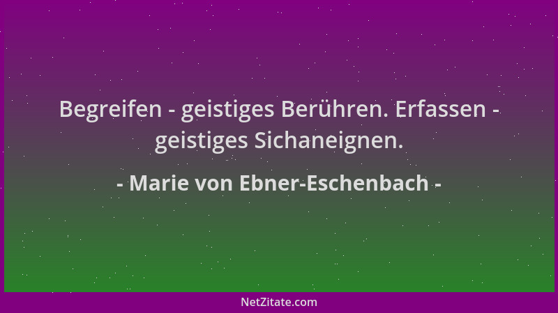 Marie von Ebner-Eschenbach - Begreifen - geistiges Berühren. Erfassen - geistiges Sichaneignen....