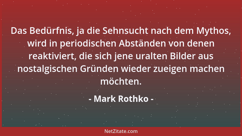 Mark Rothko - Das Bedürfnis, ja die Sehnsucht nach dem Mythos, wird in periodischen Abständen von denen reaktiviert, die si...