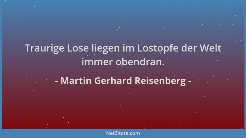 Martin Gerhard Reisenberg - Traurige Lose liegen im Lostopfe der Welt immer obendran....