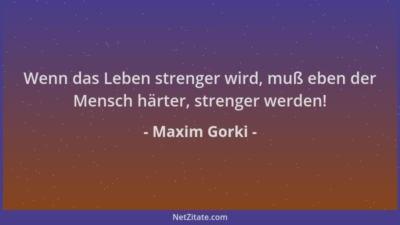 Maxim Gorki - Wenn das Leben strenger wird, muß eben der Mensch härter, strenger werden!...