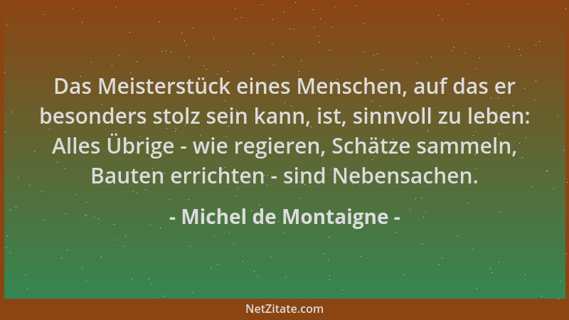 Michel de Montaigne - Das Meisterstück eines Menschen, auf das er besonders stolz sein kann, ist, sinnvoll zu leben: Alles...