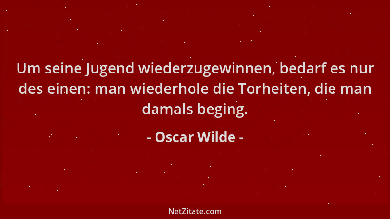 Oscar Wilde - Um seine Jugend wiederzugewinnen, bedarf es nur des einen: man wiederhole die Torheiten, die man damals begin...