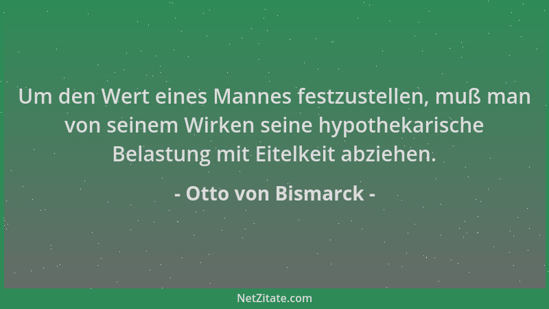 Otto von Bismarck - Um den Wert eines Mannes festzustellen, muß man von seinem Wirken seine hypothekarische Belastung mit E...