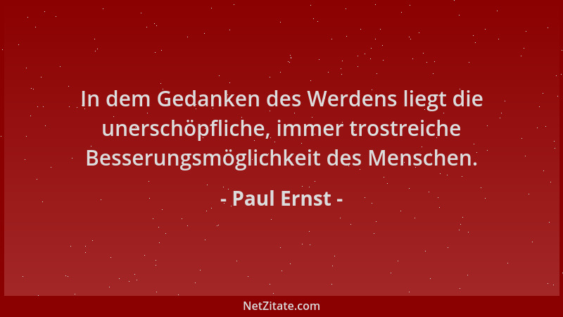 Paul Ernst - In dem Gedanken des Werdens liegt die unerschöpfliche, immer trostreiche Besserungsmöglichkeit des Menschen....
