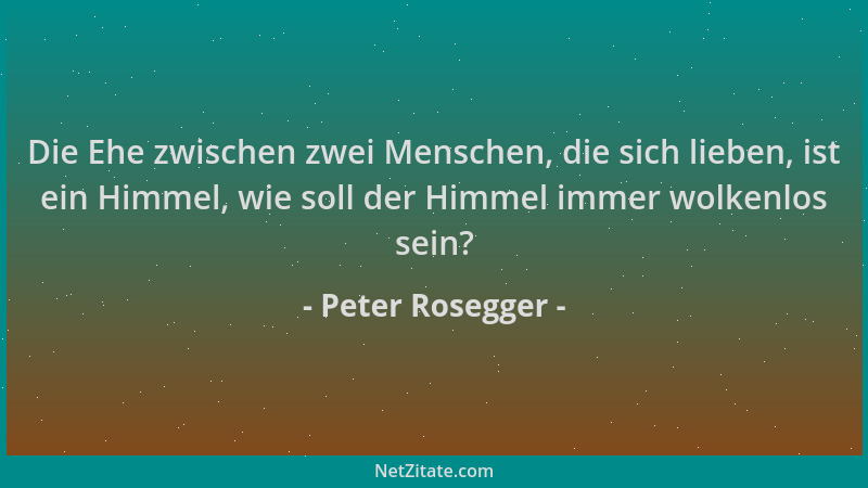 Peter Rosegger - Die Ehe zwischen zwei Menschen, die sich lieben, ist ein Himmel, wie soll der Himmel immer wolkenlos sein?...