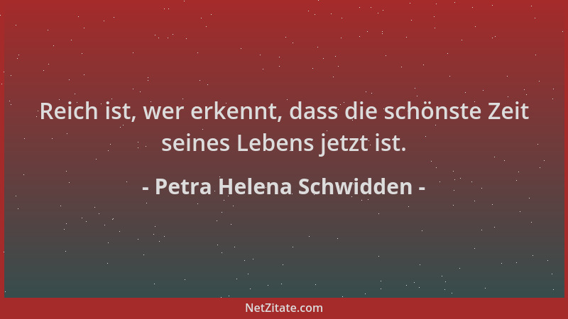Petra Helena Schwidden - Reich ist, wer erkennt, dass die schönste Zeit seines Lebens jetzt ist....