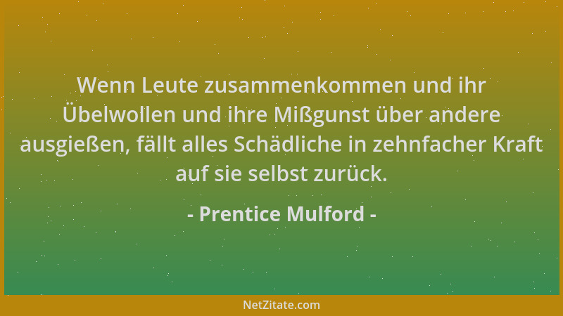 Prentice Mulford - Wenn Leute zusammenkommen und ihr Übelwollen und ihre Mißgunst über andere ausgießen, fällt alles Schädl...
