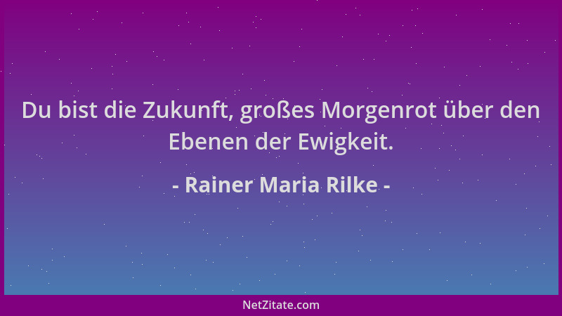 Rainer Maria Rilke - Du bist die Zukunft, großes Morgenrot über den Ebenen der Ewigkeit....