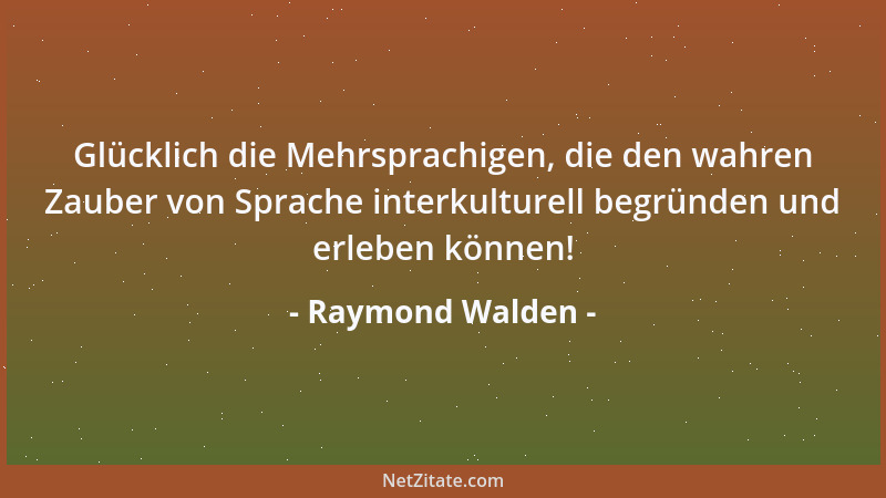 Raymond Walden - Glücklich die Mehrsprachigen, die den wahren Zauber von Sprache interkulturell begründen und erleben könne...