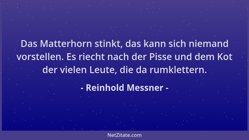 Reinhold Messner - Das Matterhorn stinkt, das kann sich niemand vorstellen. Es riecht nach der Pisse und dem Kot der vielen...