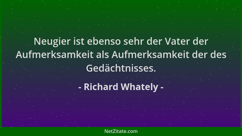 Richard Whately - Neugier ist ebenso sehr der Vater der Aufmerksamkeit als Aufmerksamkeit der des Gedächtnisses....
