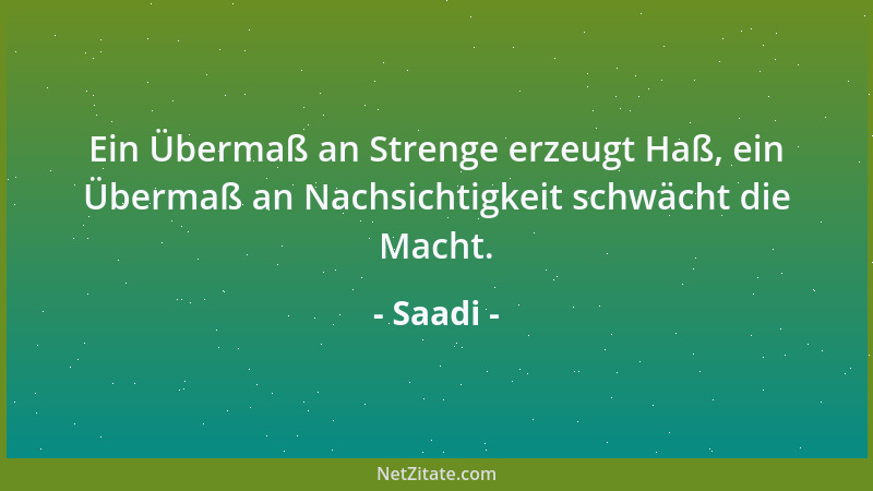 Saadi - Ein Übermaß an Strenge erzeugt Haß, ein Übermaß an Nachsichtigkeit schwächt die Macht....