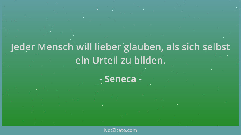 Seneca - Jeder Mensch will lieber glauben, als sich selbst ein Urteil zu bilden....