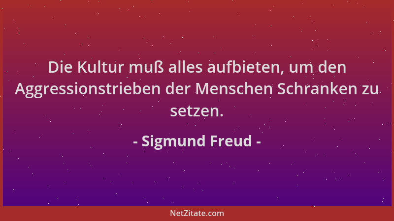 Sigmund Freud - Die Kultur muß alles aufbieten, um den Aggressionstrieben der Menschen Schranken zu setzen....