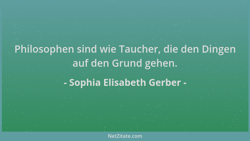 Sophia Elisabeth Gerber - Philosophen sind wie Taucher, die den Dingen auf den Grund gehen....