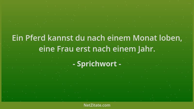 Sprichwort - Ein Pferd kannst du nach einem Monat loben, eine Frau erst nach einem Jahr....