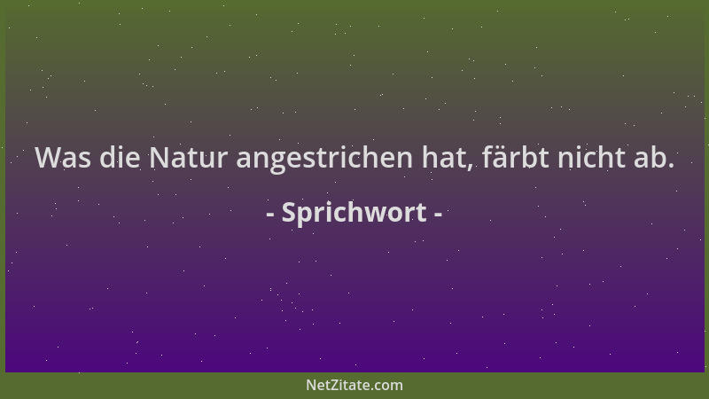 Sprichwort - Was die Natur angestrichen hat, färbt nicht ab....
