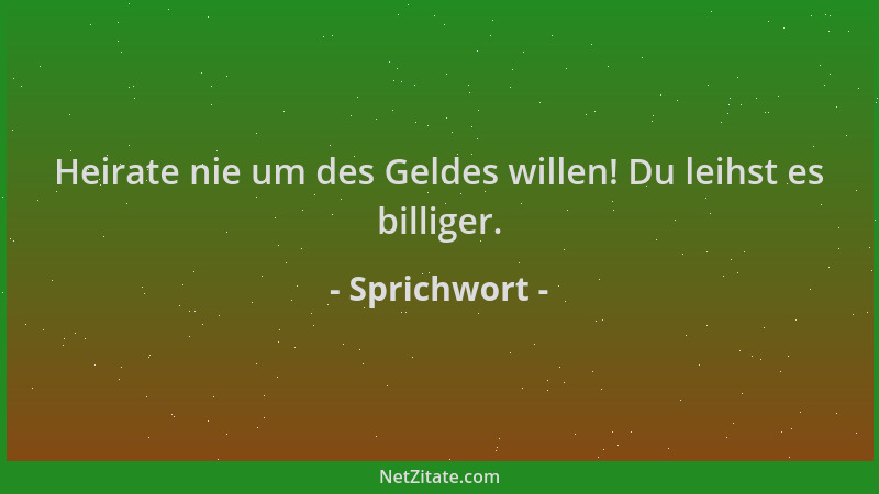 Sprichwort - Heirate nie um des Geldes willen! Du leihst es billiger....