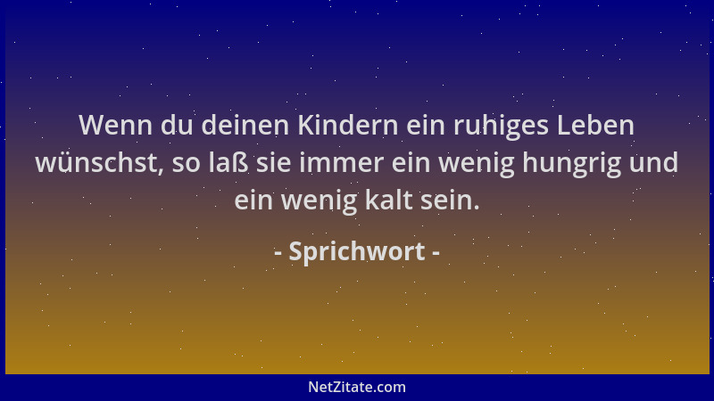 Sprichwort - Wenn du deinen Kindern ein ruhiges Leben wünschst, so laß sie immer ein wenig hungrig und ein wenig kalt sein....