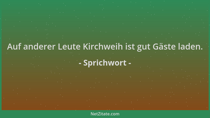 Sprichwort - Auf anderer Leute Kirchweih ist gut Gäste laden....