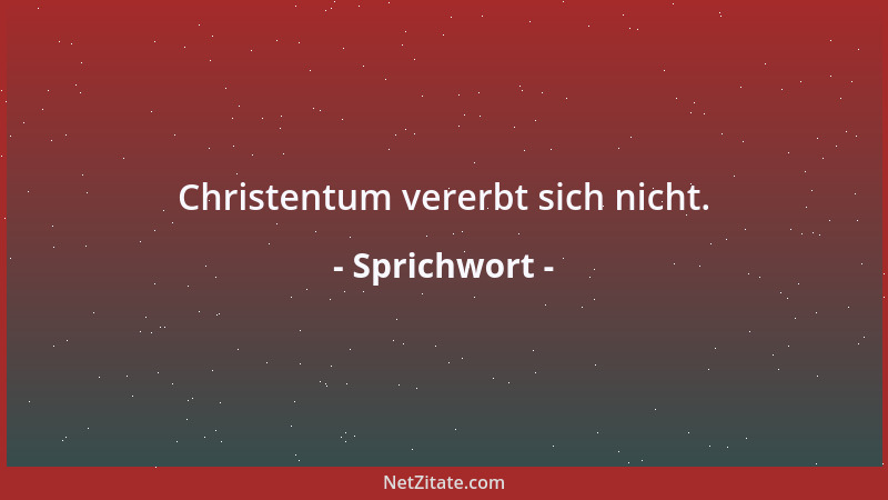 Sprichwort - Christentum vererbt sich nicht....