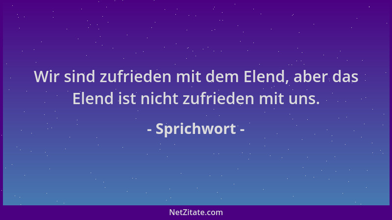 Sprichwort - Wir sind zufrieden mit dem Elend, aber das Elend ist nicht zufrieden mit uns....