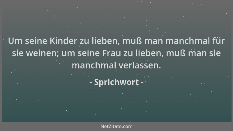 Sprichwort - Um seine Kinder zu lieben, muß man manchmal für sie weinen; um seine Frau zu lieben, muß man sie manchmal verl...
