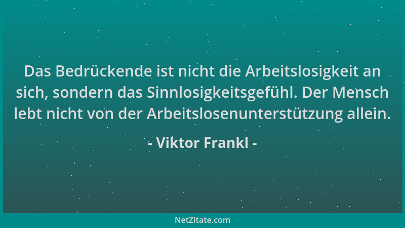 Viktor Frankl - Das Bedrückende ist nicht die Arbeitslosigkeit an sich, sondern das Sinnlosigkeitsgefühl. Der Mensch lebt n...