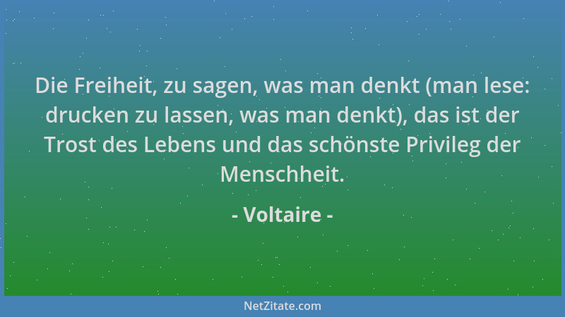 Voltaire - Die Freiheit, zu sagen, was man denkt (man lese: drucken zu lassen, was man denkt), das ist der Trost des Lebens...