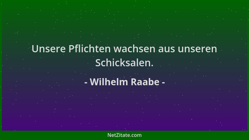 Wilhelm Raabe - Unsere Pflichten wachsen aus unseren Schicksalen....