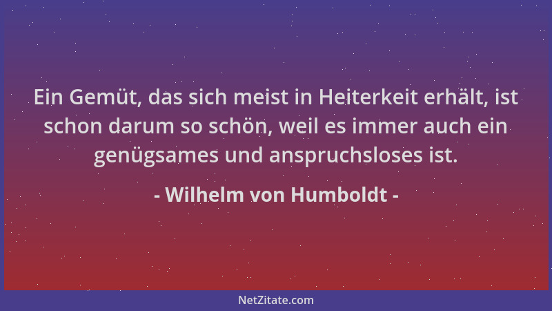 Wilhelm von Humboldt - Ein Gemüt, das sich meist in Heiterkeit erhält, ist schon darum so schön, weil es immer auch ein gen...